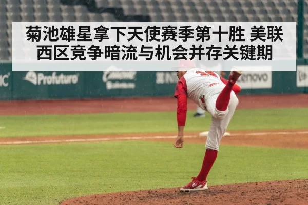 菊池雄星拿下天使赛季第十胜 美联西区竞争暗流与机会并存关键期