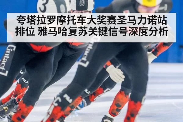 夸塔拉罗摩托车大奖赛圣马力诺站排位 雅马哈复苏关键信号深度分析