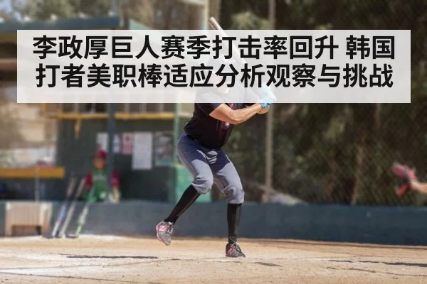 李政厚巨人赛季打击率回升 韩国打者美职棒适应分析观察与挑战