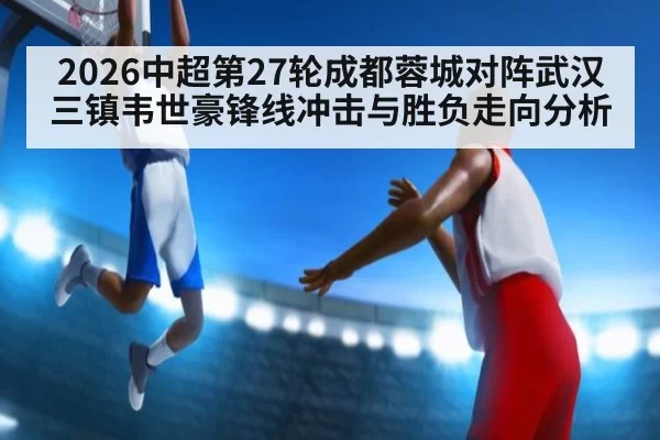 2026中超第27轮成都蓉城对阵武汉三镇韦世豪锋线冲击与胜负走向分析