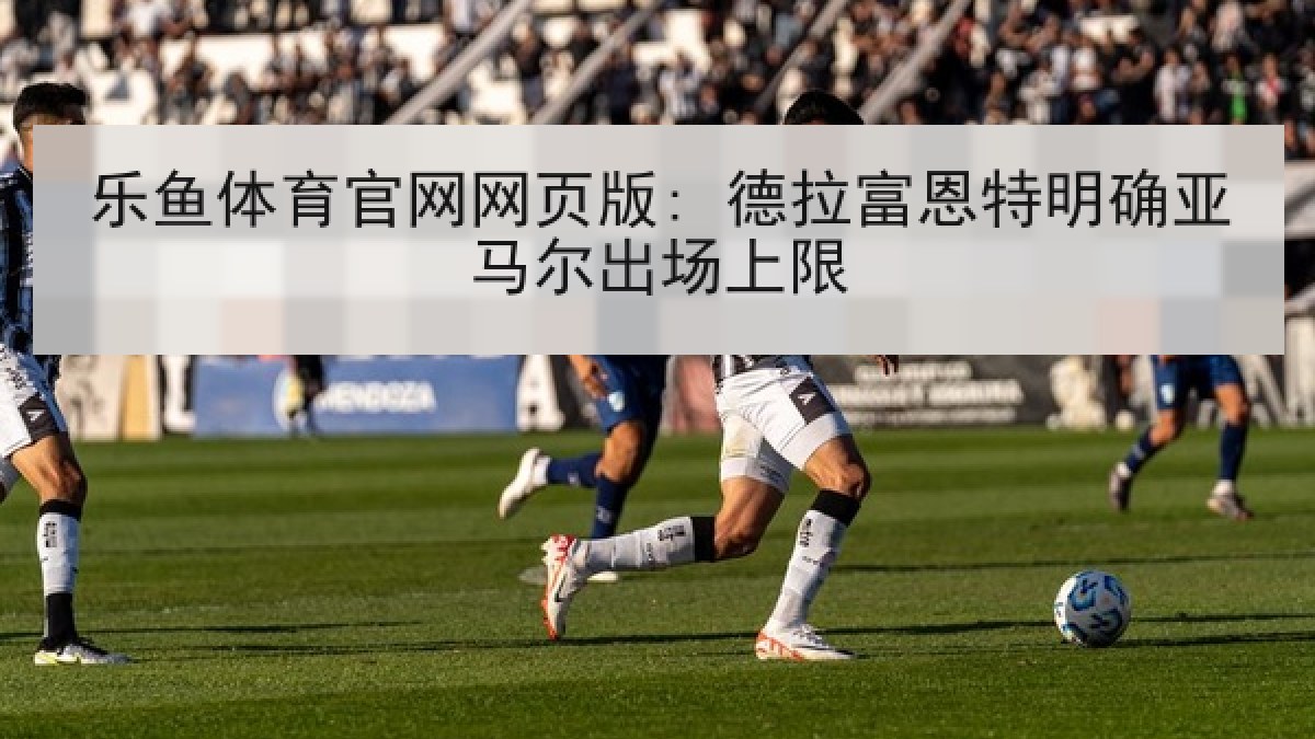 乐鱼体育官网网页版: 德拉富恩特明确亚马尔出场上限