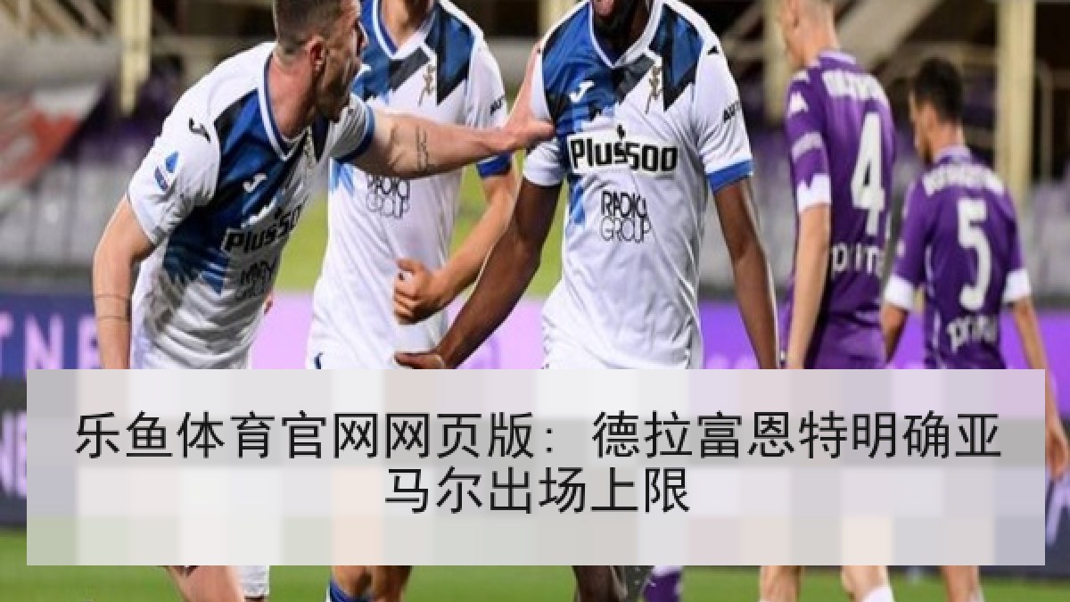 乐鱼体育官网网页版: 德拉富恩特明确亚马尔出场上限