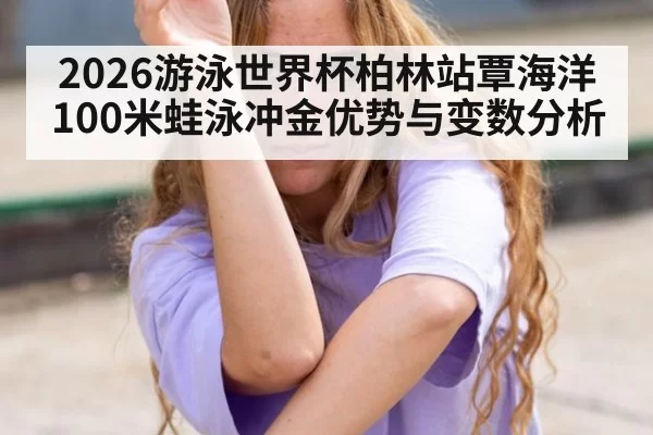 2026游泳世界杯柏林站覃海洋100米蛙泳冲金优势与变数分析