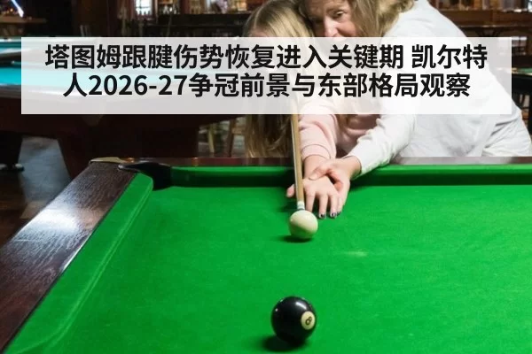 塔图姆跟腱伤势恢复进入关键期 凯尔特人2026-27争冠前景与东部格局观察